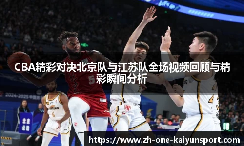 CBA精彩对决北京队与江苏队全场视频回顾与精彩瞬间分析