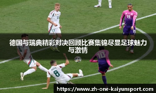德国与瑞典精彩对决回顾比赛集锦尽显足球魅力与激情