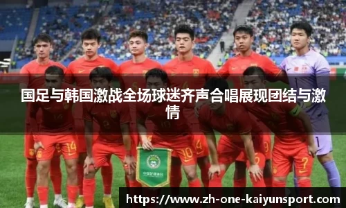 国足与韩国激战全场球迷齐声合唱展现团结与激情