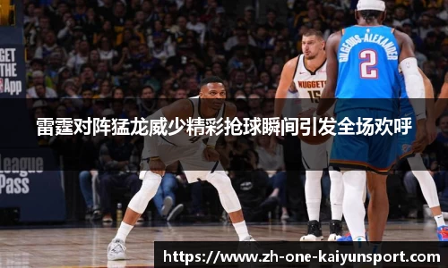 雷霆对阵猛龙威少精彩抢球瞬间引发全场欢呼