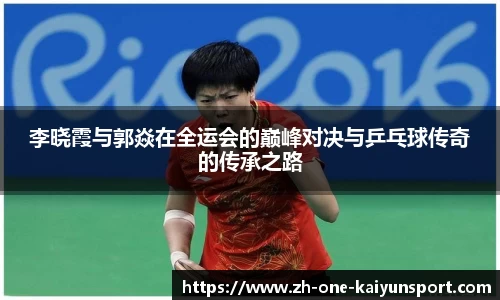 李晓霞与郭焱在全运会的巅峰对决与乒乓球传奇的传承之路