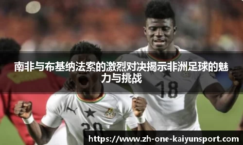 南非与布基纳法索的激烈对决揭示非洲足球的魅力与挑战