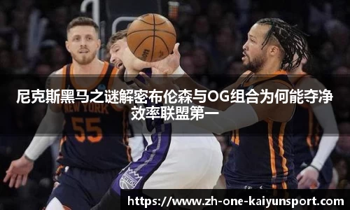 尼克斯黑马之谜解密布伦森与OG组合为何能夺净效率联盟第一