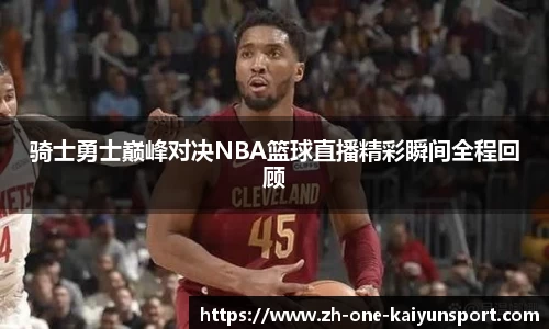 骑士勇士巅峰对决NBA篮球直播精彩瞬间全程回顾