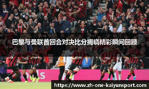 巴黎与曼联首回合对决比分揭晓精彩瞬间回顾