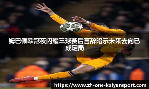 姆巴佩欧冠夜闪耀三球赛后言辞暗示未来去向已成定局