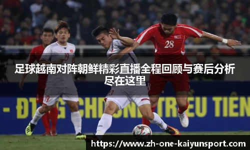 足球越南对阵朝鲜精彩直播全程回顾与赛后分析尽在这里