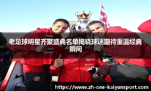 老足球明星齐聚盛典名单揭晓球迷期待重温经典瞬间