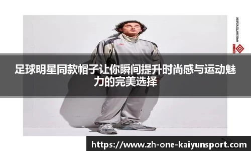 足球明星同款帽子让你瞬间提升时尚感与运动魅力的完美选择
