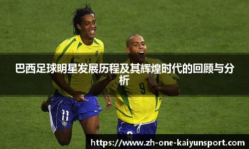 巴西足球明星发展历程及其辉煌时代的回顾与分析