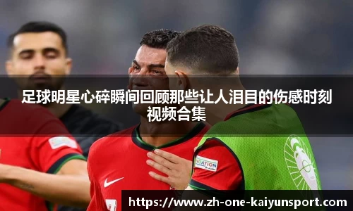 足球明星心碎瞬间回顾那些让人泪目的伤感时刻视频合集