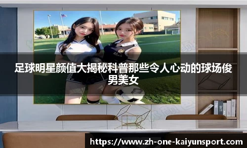 足球明星颜值大揭秘科普那些令人心动的球场俊男美女