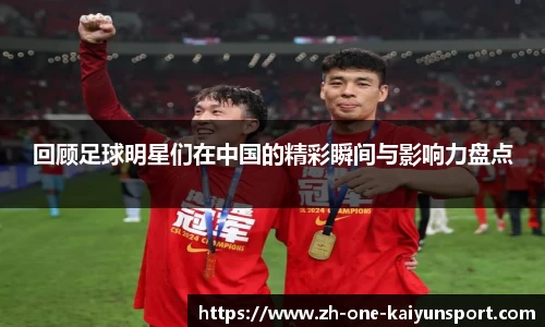 回顾足球明星们在中国的精彩瞬间与影响力盘点