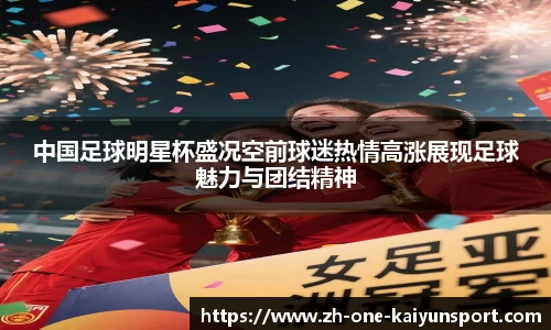 中国足球明星杯盛况空前球迷热情高涨展现足球魅力与团结精神