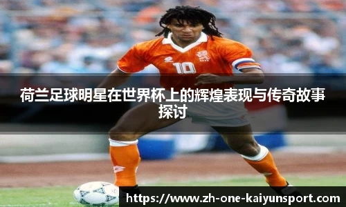 荷兰足球明星在世界杯上的辉煌表现与传奇故事探讨