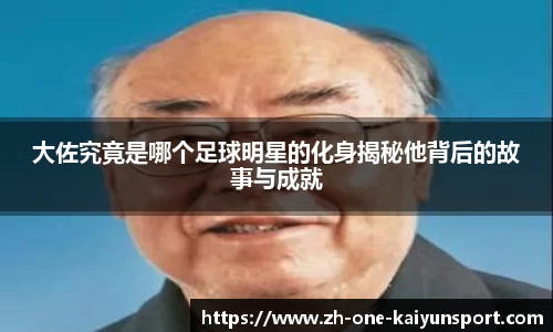 大佐究竟是哪个足球明星的化身揭秘他背后的故事与成就