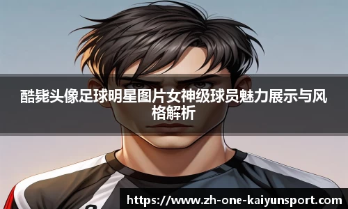 酷毙头像足球明星图片女神级球员魅力展示与风格解析